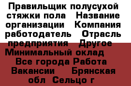 Правильщик полусухой стяжки пола › Название организации ­ Компания-работодатель › Отрасль предприятия ­ Другое › Минимальный оклад ­ 1 - Все города Работа » Вакансии   . Брянская обл.,Сельцо г.